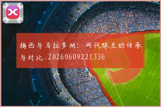 梅西与马拉多纳：两代球王的传承与对比_20260609221336