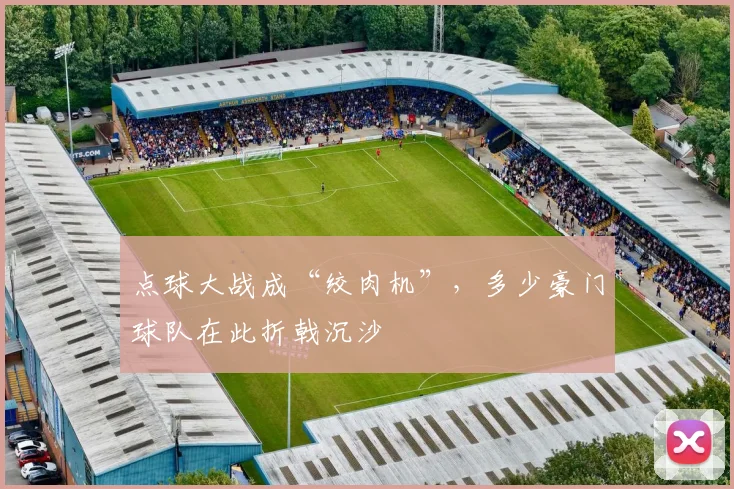 点球大战成“绞肉机”，多少豪门球队在此折戟沉沙