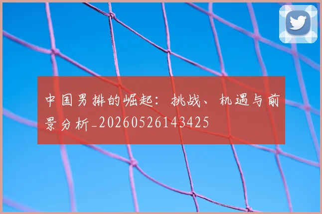 中国男排的崛起:挑战、机遇与前景分析_20260526143425