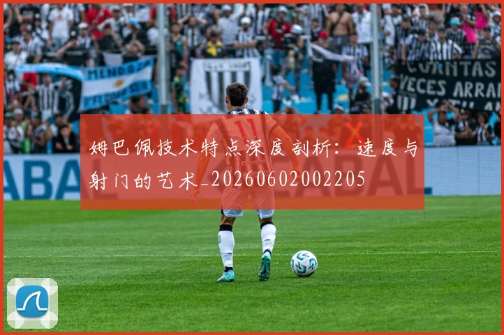 姆巴佩技术特点深度剖析：速度与射门的艺术_20260602002205