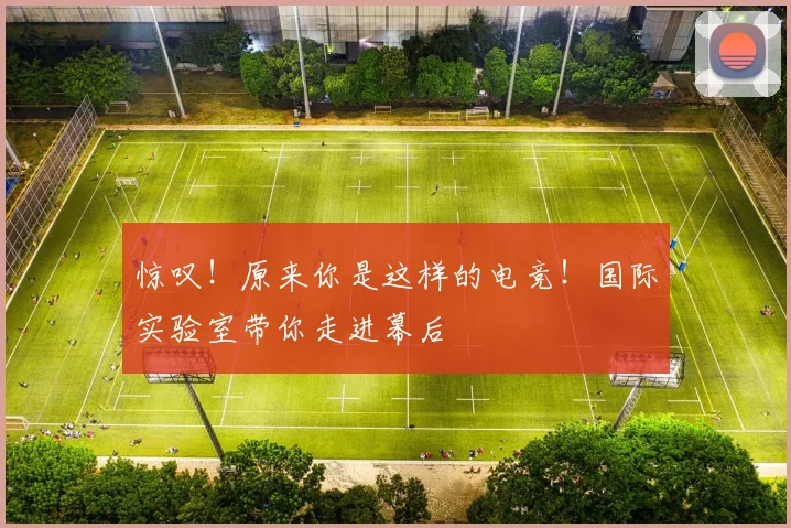 惊叹!原来你是这样的电竞!国际实验室带你走进幕后