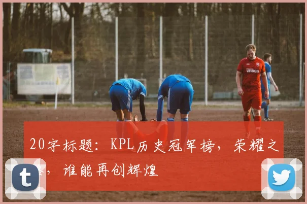 20字标题:KPL历史冠军榜,荣耀之路,谁能再创辉煌