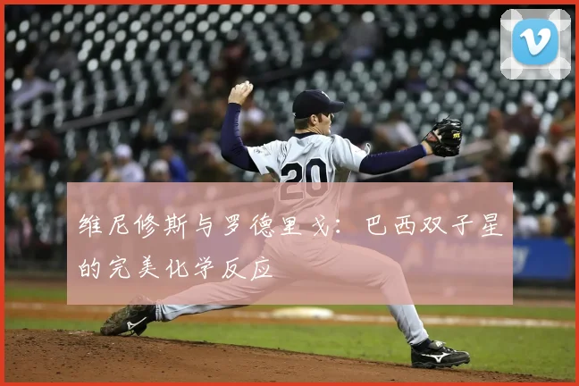 维尼修斯与罗德里戈:巴西双子星的完美化学反应
