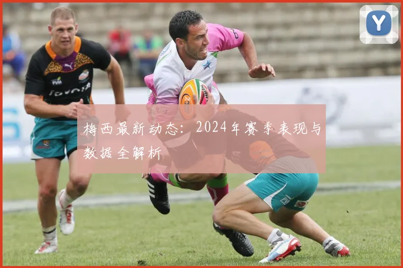 梅西最新动态:2024年赛季表现与数据全解析