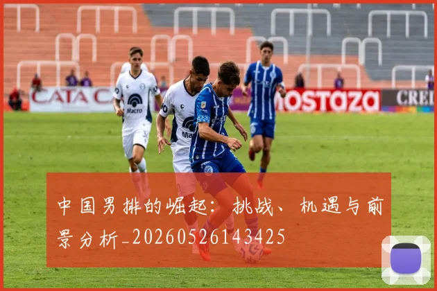 中国男排的崛起:挑战、机遇与前景分析_20260526143425
