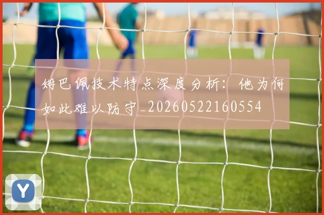 姆巴佩技术特点深度分析:他为何如此难以防守_20260522160554