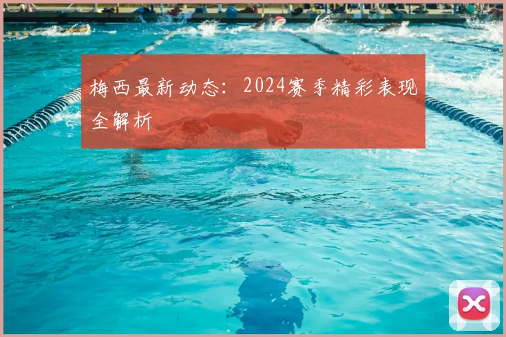 梅西最新动态:2024赛季精彩表现全解析