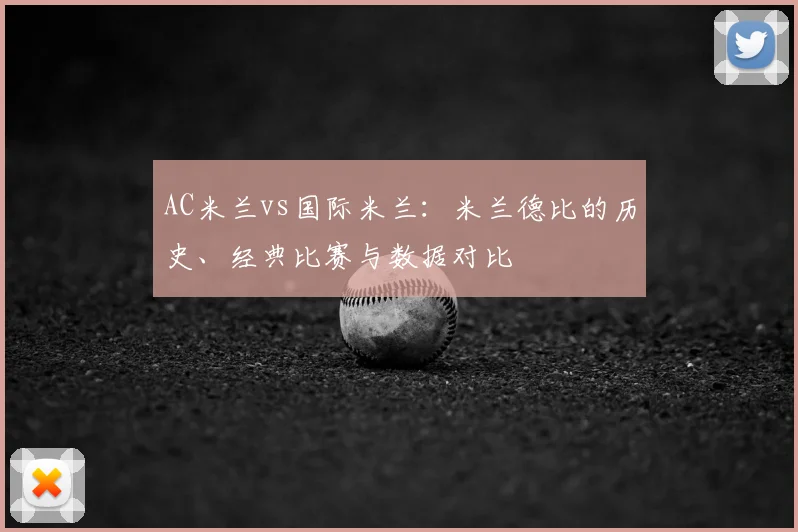 AC米兰vs国际米兰：米兰德比的历史、经典比赛与数据对比