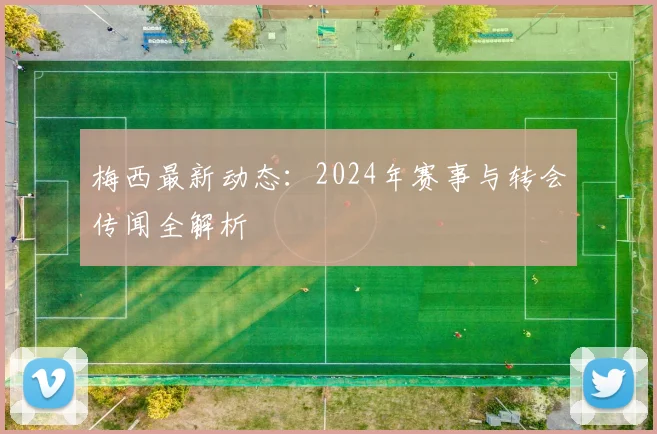 梅西最新动态:2024年赛事与转会传闻全解析