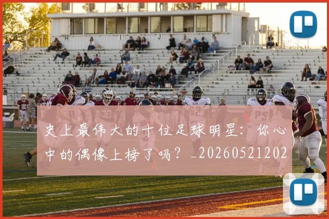 史上最伟大的十位足球明星：你心中的偶像上榜了吗？_20260521202247