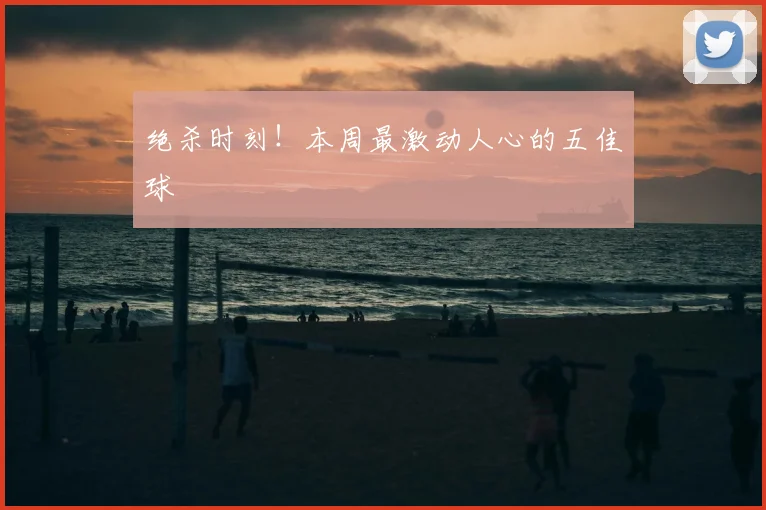 绝杀时刻！本周最激动人心的五佳球