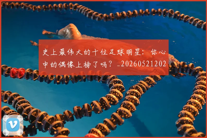 史上最伟大的十位足球明星：你心中的偶像上榜了吗？_20260521202247