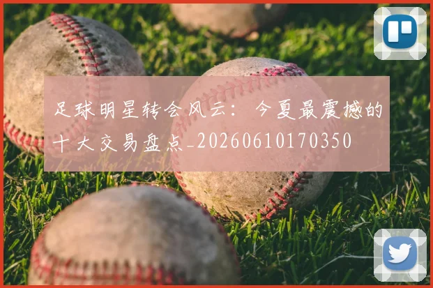 足球明星转会风云:今夏最震撼的十大交易盘点_20260610170350