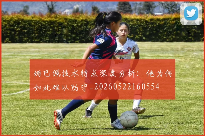 姆巴佩技术特点深度分析:他为何如此难以防守_20260522160554