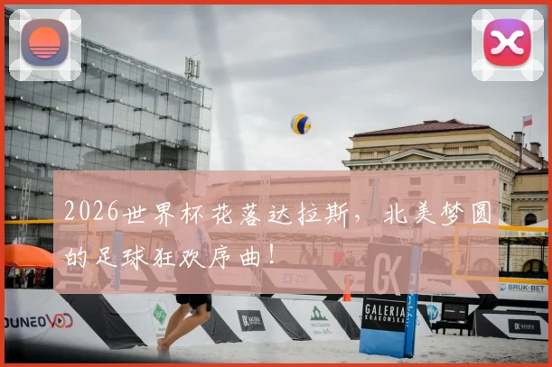2026世界杯花落达拉斯，北美梦圆的足球狂欢序曲！
