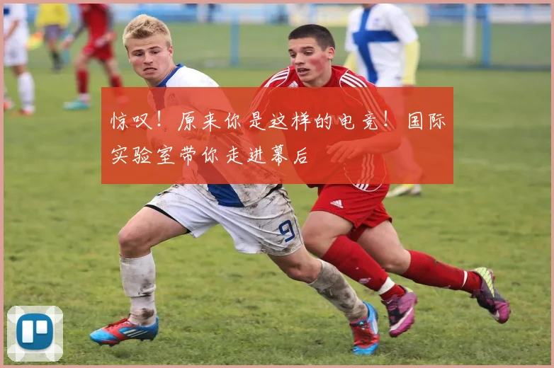 惊叹!原来你是这样的电竞!国际实验室带你走进幕后