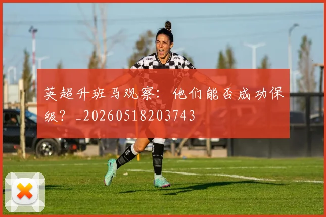 英超升班马观察:他们能否成功保级?_20260518203743