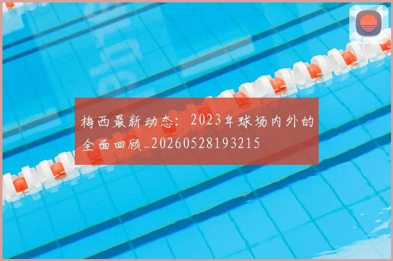 梅西最新动态:2023年球场内外的全面回顾_20260528193215