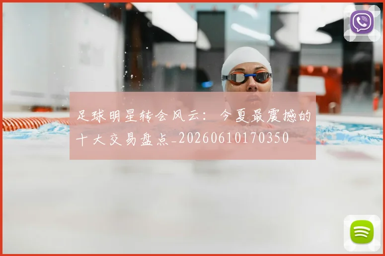 足球明星转会风云:今夏最震撼的十大交易盘点_20260610170350